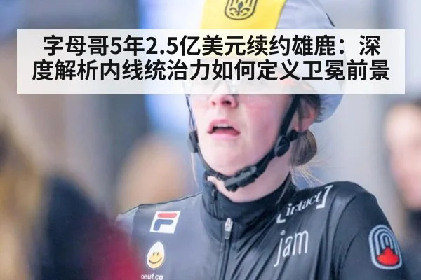 字母哥5年2.5亿美元续约雄鹿：深度解析内线统治力如何定义卫冕前景