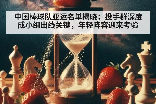 中国棒球队亚运名单揭晓:投手群深度成小组出线关键,年轻阵容迎来考验