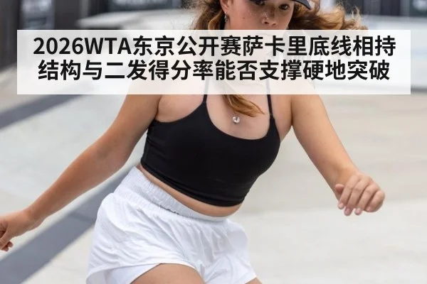 2026WTA东京公开赛萨卡里底线相持结构与二发得分率能否支撑硬地突破